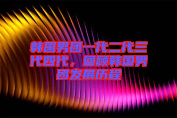 韓國(guó)男團(tuán)一代二代三代四代，回顧韓國(guó)男團(tuán)發(fā)展歷程