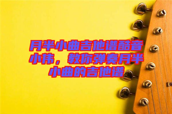 月半小曲吉他譜酷音小偉，教你彈奏月半小曲的吉他譜