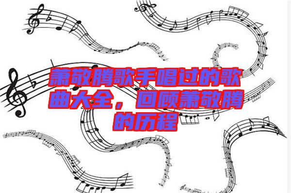 蕭敬騰歌手唱過(guò)的歌曲大全，回顧蕭敬騰的歷程