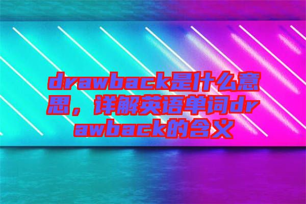 drawback是什么意思，詳解英語單詞drawback的含義