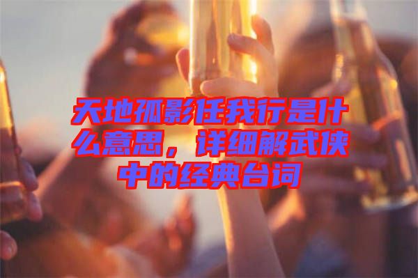 天地孤影任我行是什么意思，詳細(xì)解武俠中的經(jīng)典臺詞