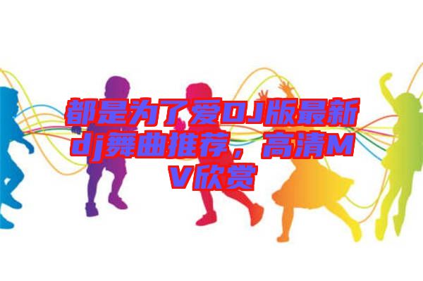 都是為了愛DJ版最新dj舞曲推薦，高清MV欣賞