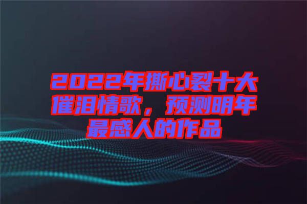 2022年撕心裂十大催淚情歌，預(yù)測明年最感人的作品