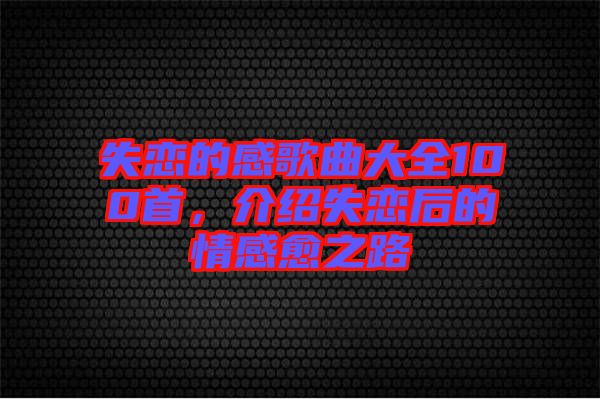 失戀的感歌曲大全100首，介紹失戀后的情感愈之路