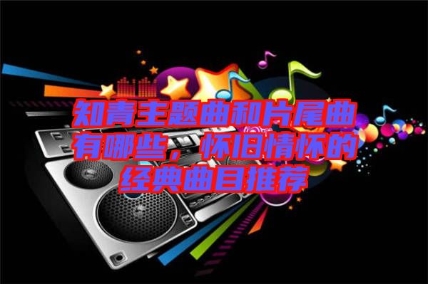 知青主題曲和片尾曲有哪些，懷舊情懷的經(jīng)典曲目推薦