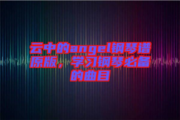 云中的angel鋼琴譜原版，學(xué)習(xí)鋼琴必備的曲目