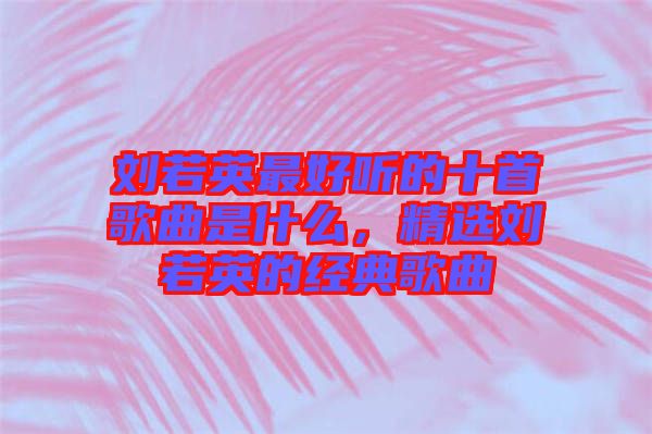 劉若英最好聽的十首歌曲是什么，精選劉若英的經(jīng)典歌曲