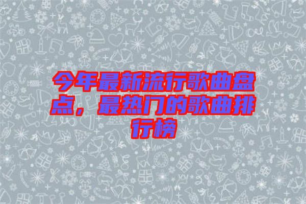 今年最新流行歌曲盤點，最熱門的歌曲排行榜