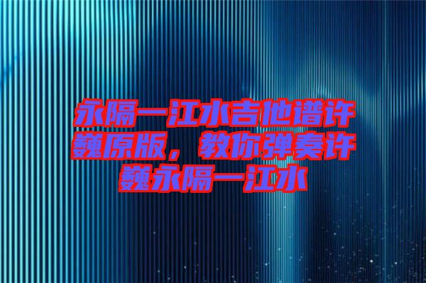 永隔一江水吉他譜許巍原版，教你彈奏許巍永隔一江水