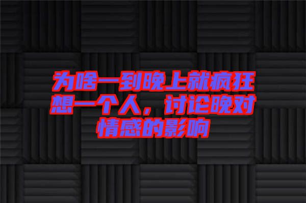 為啥一到晚上就瘋狂想一個(gè)人，討論晚對情感的影響