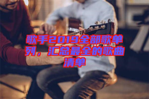 歌手2019全部歌單列，匯總最全的歌曲清單