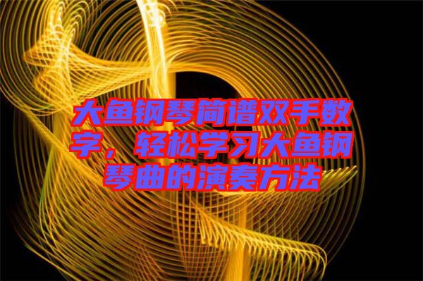 大魚鋼琴簡譜雙手數(shù)字，輕松學(xué)習(xí)大魚鋼琴曲的演奏方法