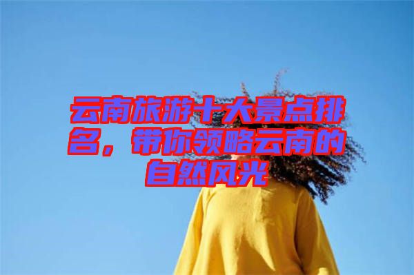 云南旅游十大景點排名，帶你領(lǐng)略云南的自然風(fēng)光