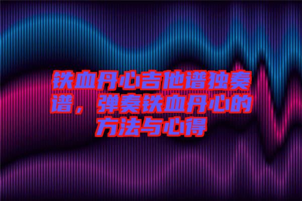 鐵血丹心吉他譜獨奏譜，彈奏鐵血丹心的方法與心得