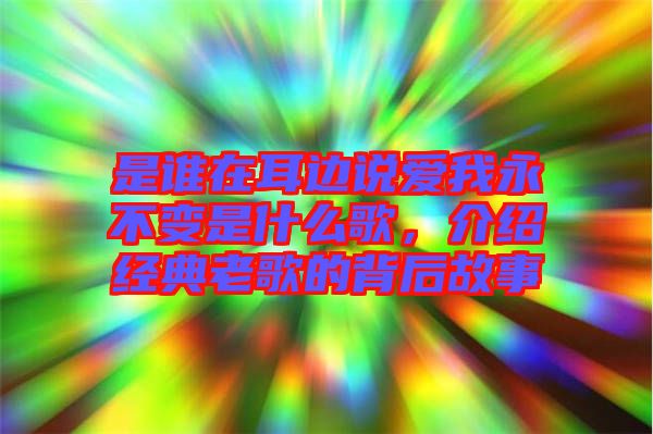 是誰在耳邊說愛我永不變是什么歌，介紹經(jīng)典老歌的背后故事