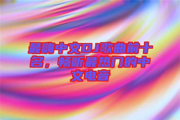 最嗨中文DJ歌曲前十名，暢聽最熱門的中文電音