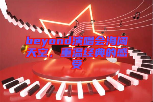 beyond演唱會(huì)海闊天空，重溫經(jīng)典的感受