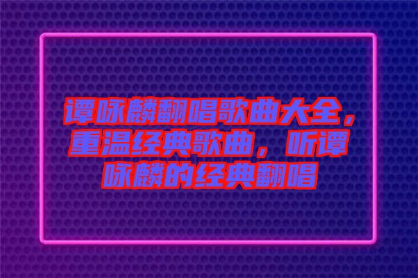 譚詠麟翻唱歌曲大全，重溫經(jīng)典歌曲，聽譚詠麟的經(jīng)典翻唱