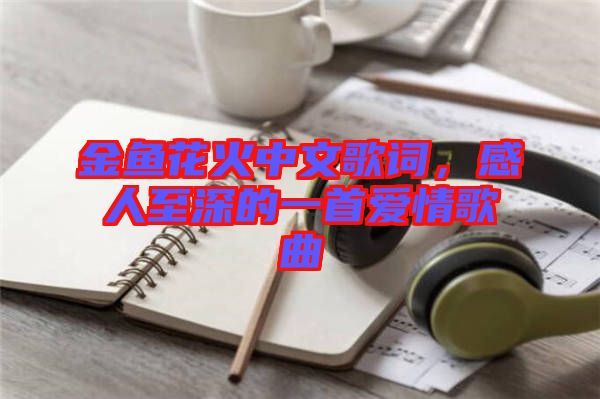 金魚花火中文歌詞，感人至深的一首愛情歌曲