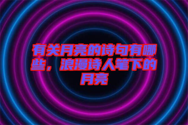 有關(guān)月亮的詩句有哪些，浪漫詩人筆下的月亮