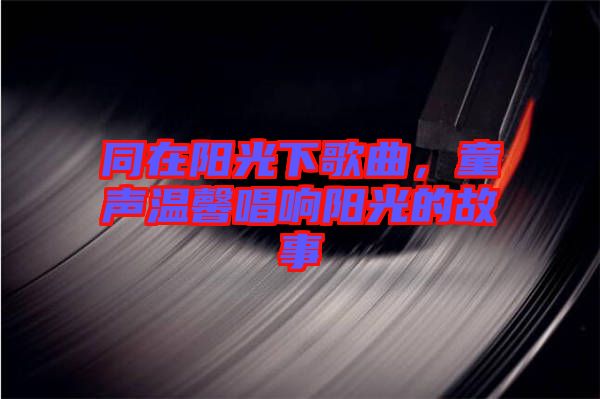 同在陽光下歌曲，童聲溫馨唱響陽光的故事