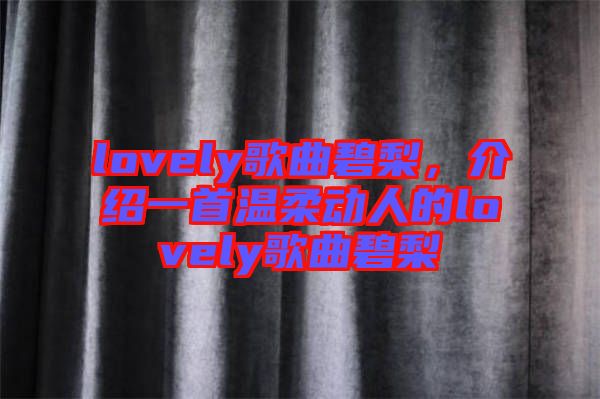 lovely歌曲碧梨，介紹一首溫柔動(dòng)人的lovely歌曲碧梨