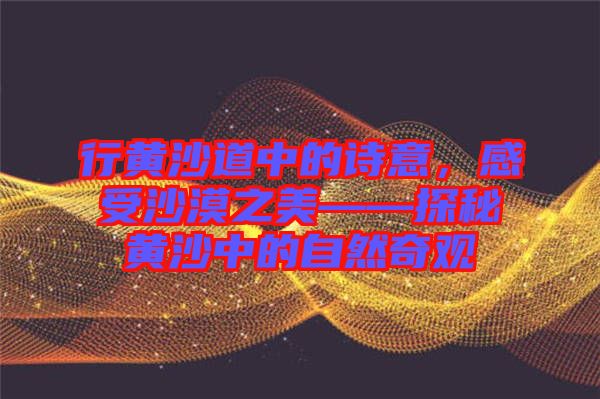 行黃沙道中的詩(shī)意，感受沙漠之美——探秘黃沙中的自然奇觀