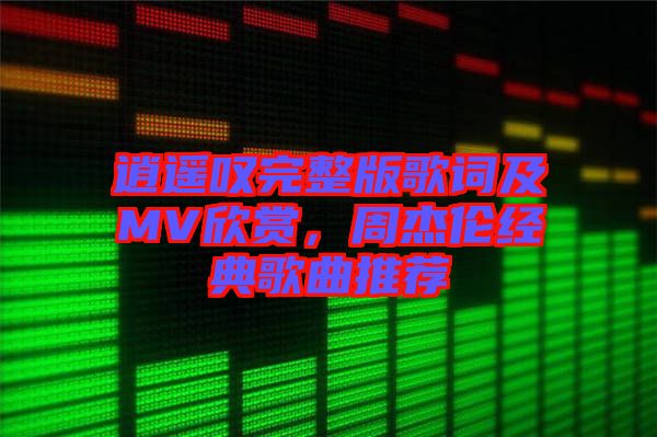 逍遙嘆完整版歌詞及MV欣賞，周杰倫經(jīng)典歌曲推薦