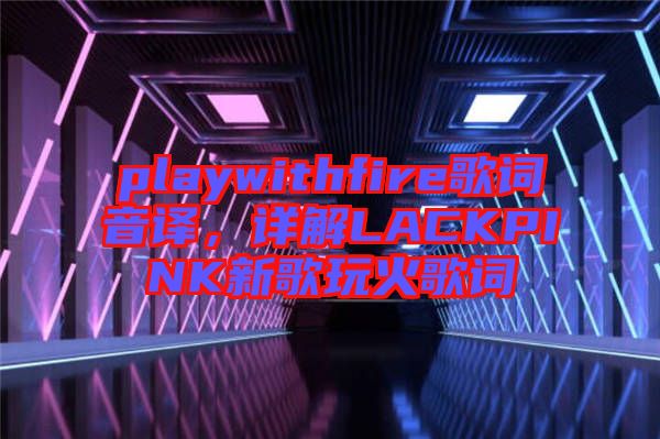 playwithfire歌詞音譯，詳解LACKPINK新歌玩火歌詞