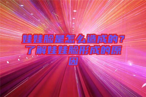 娃娃臉是怎么造成的？了解娃娃臉形成的原因