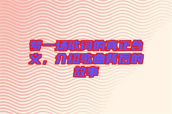 夢一場歌詞的真正含義，介紹歌曲背后的故事