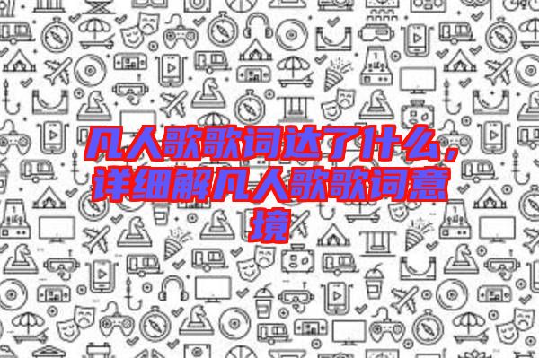 凡人歌歌詞達(dá)了什么，詳細(xì)解凡人歌歌詞意境