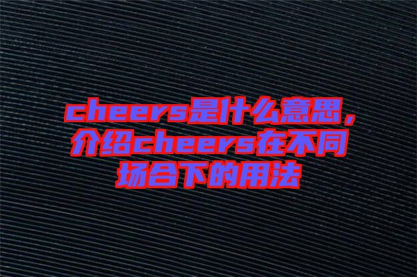 cheers是什么意思，介紹cheers在不同場合下的用法