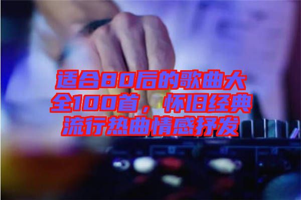 適合80后的歌曲大全100首，懷舊經典流行熱曲情感抒發(fā)