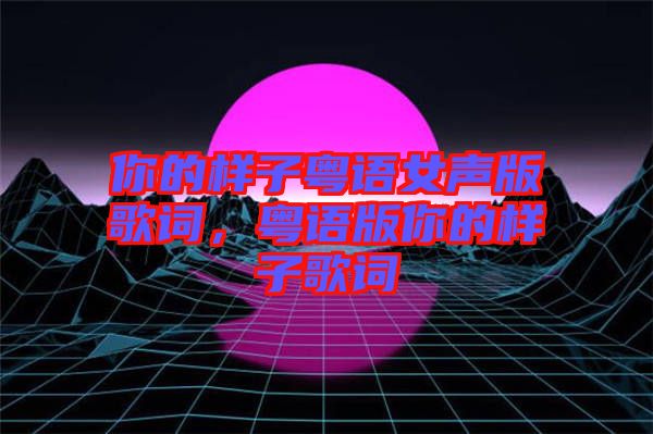 你的樣子粵語女聲版歌詞，粵語版你的樣子歌詞