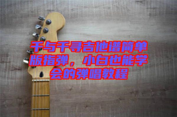 千與千尋吉他譜簡單版指彈，小白也能學會的彈唱教程