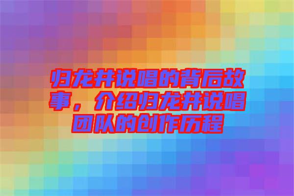 歸龍井說唱的背后故事，介紹歸龍井說唱團隊的創(chuàng)作歷程