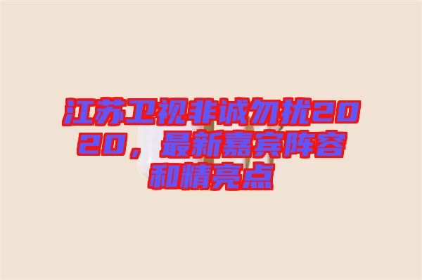 江蘇衛(wèi)視非誠(chéng)勿擾2020，最新嘉賓陣容和精亮點(diǎn)