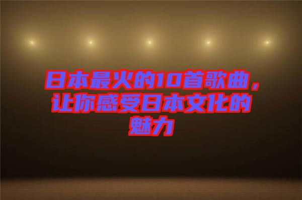 日本最火的10首歌曲，讓你感受日本文化的魅力