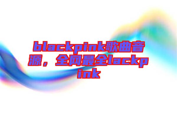 blackpink歌曲音源，全網(wǎng)最全lackpink