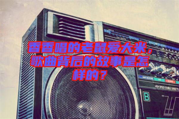 香香唱的老鼠愛大米，歌曲背后的故事是怎樣的？