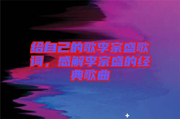 給自己的歌李宗盛歌詞，感解李宗盛的經典歌曲