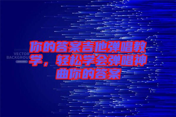 你的答案吉他彈唱教學(xué)，輕松學(xué)會(huì)彈唱神曲你的答案