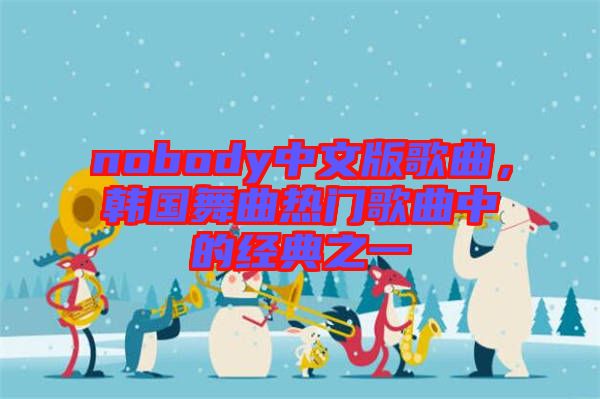 nobody中文版歌曲，韓國舞曲熱門歌曲中的經(jīng)典之一