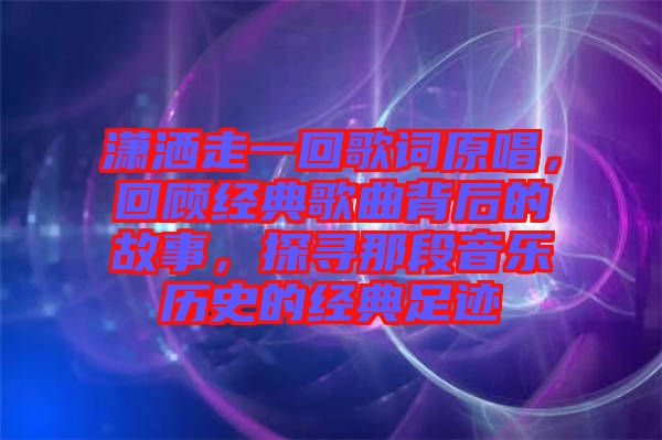 瀟灑走一回歌詞原唱，回顧經(jīng)典歌曲背后的故事，探尋那段音樂歷史的經(jīng)典足跡