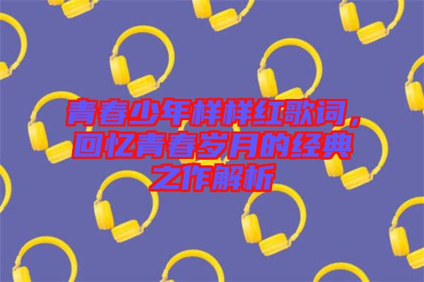 青春少年樣樣紅歌詞，回憶青春歲月的經(jīng)典之作解析