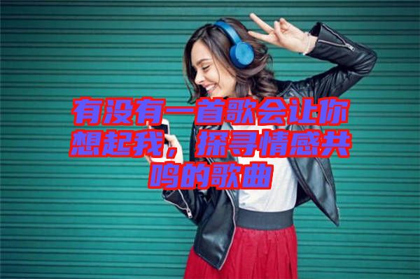 有沒有一首歌會(huì)讓你想起我，探尋情感共鳴的歌曲