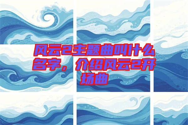 風(fēng)云2主題曲叫什么名字，介紹風(fēng)云2開場(chǎng)曲