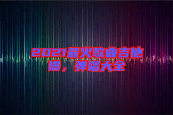 2021最火歌曲吉他譜，彈唱大全