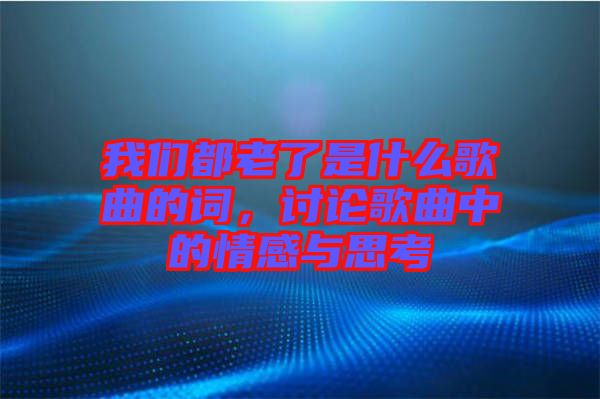 我們都老了是什么歌曲的詞，討論歌曲中的情感與思考